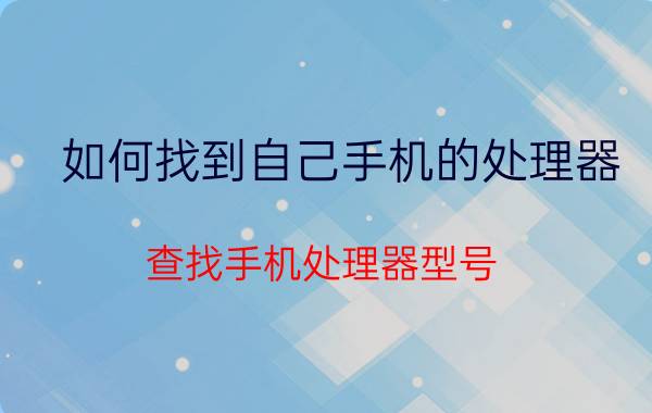 如何找到自己手机的处理器 查找手机处理器型号